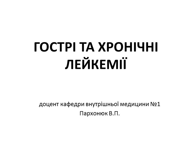 ГОСТРІ ТА ХРОНІЧНІ ЛЕЙКЕМІЇ доцент кафедри внутрішньої медицини №1  Пархонюк В.П.